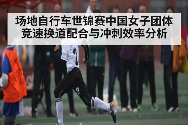 场地自行车世锦赛中国女子团体竞速换道配合与冲刺效率分析