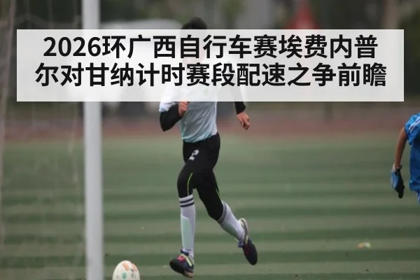 2026环广西自行车赛埃费内普尔对甘纳计时赛段配速之争前瞻