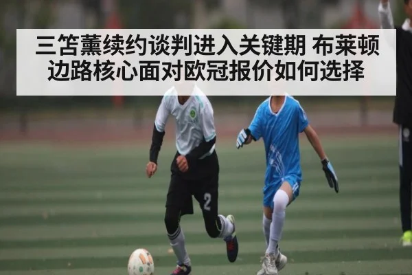 三笘薰续约谈判进入关键期 布莱顿边路核心面对欧冠报价如何选择