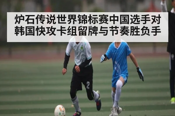 炉石传说世界锦标赛中国选手对韩国快攻卡组留牌与节奏胜负手